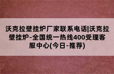 沃克拉壁挂炉厂家联系电话|沃克拉壁挂炉-全国统一热线400受理客服中心(今日-推荐)